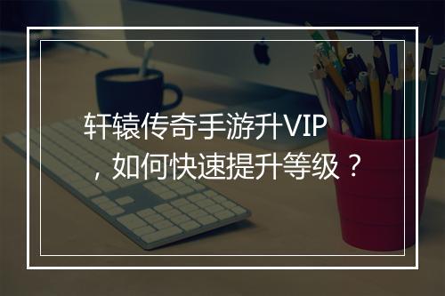 轩辕传奇手游升VIP，如何快速提升等级？