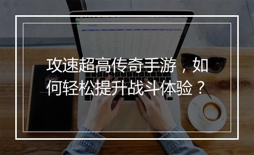 攻速超高传奇手游，如何轻松提升战斗体验？