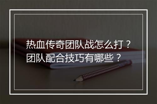 热血传奇团队战怎么打？团队配合技巧有哪些？