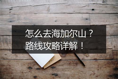 怎么去海加尔山？路线攻略详解！