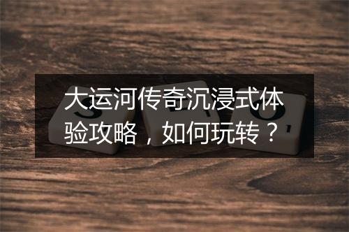 大运河传奇沉浸式体验攻略，如何玩转？