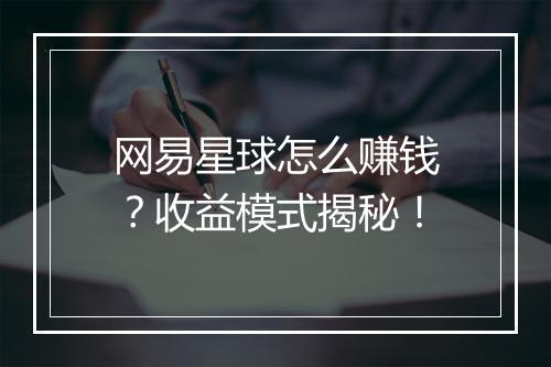 网易星球怎么赚钱？收益模式揭秘！