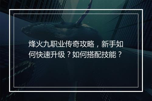 烽火九职业传奇攻略，新手如何快速升级？如何搭配技能？