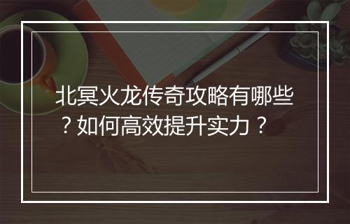 北冥火龙传奇攻略有哪些？如何高效提升实力？