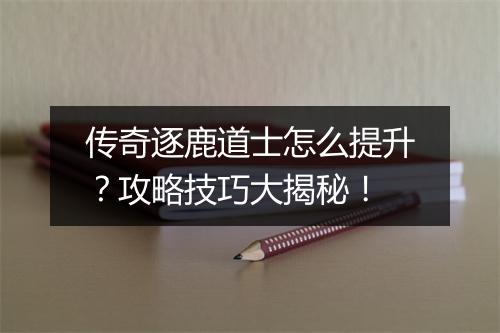 传奇逐鹿道士怎么提升？攻略技巧大揭秘！