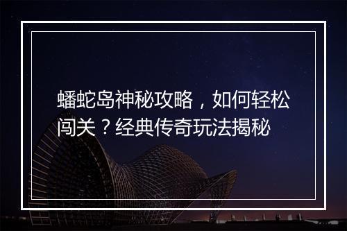 蟠蛇岛神秘攻略，如何轻松闯关？经典传奇玩法揭秘