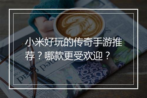 小米好玩的传奇手游推荐？哪款更受欢迎？