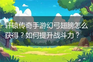 轩辕传奇手游幻弓翅膀怎么获得？如何提升战斗力？