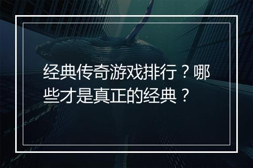 经典传奇游戏排行？哪些才是真正的经典？