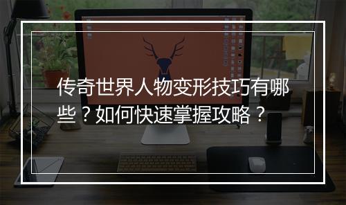 传奇世界人物变形技巧有哪些？如何快速掌握攻略？