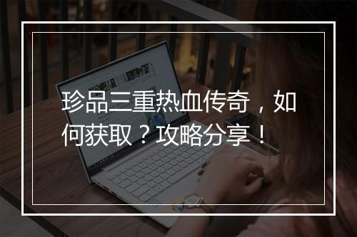 珍品三重热血传奇，如何获取？攻略分享！