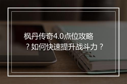 枫丹传奇4.0点位攻略？如何快速提升战斗力？
