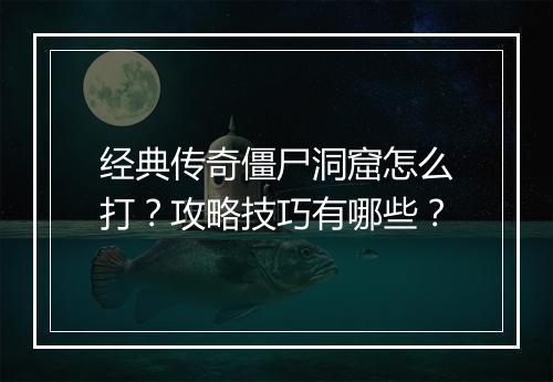 经典传奇僵尸洞窟怎么打？攻略技巧有哪些？