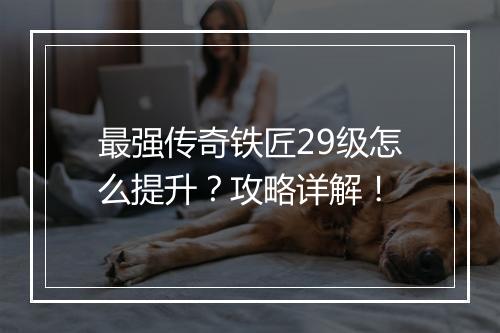 最强传奇铁匠29级怎么提升？攻略详解！