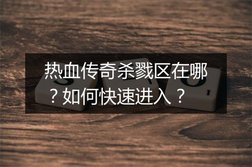 热血传奇杀戮区在哪？如何快速进入？
