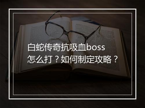 白蛇传奇抗吸血boss怎么打？如何制定攻略？