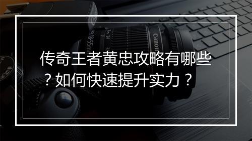 传奇王者黄忠攻略有哪些？如何快速提升实力？