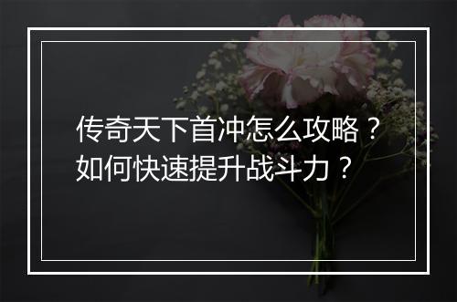 传奇天下首冲怎么攻略？如何快速提升战斗力？