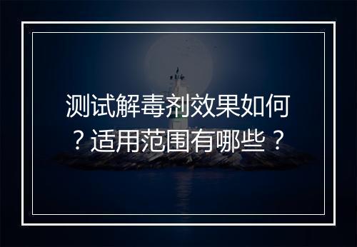 测试解毒剂效果如何？适用范围有哪些？