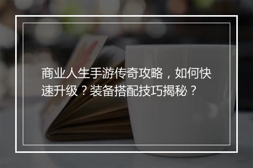 商业人生手游传奇攻略，如何快速升级？装备搭配技巧揭秘？