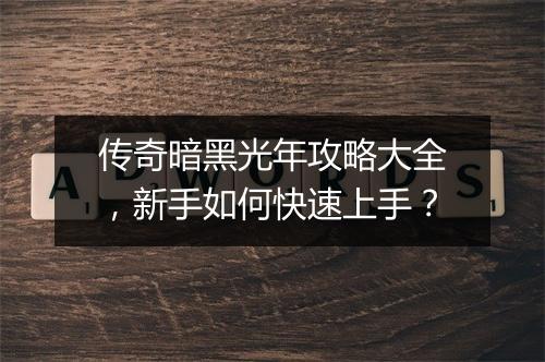 传奇暗黑光年攻略大全，新手如何快速上手？