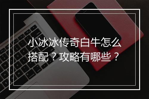 小冰冰传奇白牛怎么搭配？攻略有哪些？