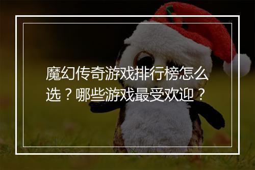 魔幻传奇游戏排行榜怎么选？哪些游戏最受欢迎？