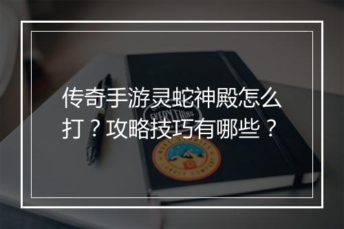 传奇手游灵蛇神殿怎么打？攻略技巧有哪些？