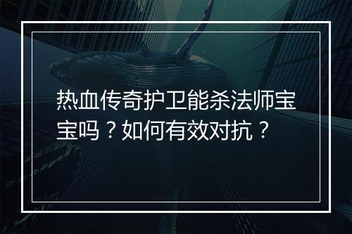 热血传奇护卫能杀法师宝宝吗？如何有效对抗？