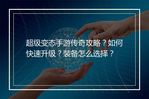 超级变态手游传奇攻略？如何快速升级？装备怎么选择？