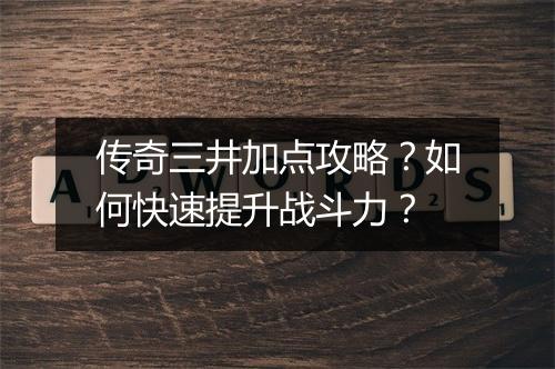 传奇三井加点攻略？如何快速提升战斗力？