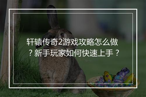 轩辕传奇2游戏攻略怎么做？新手玩家如何快速上手？