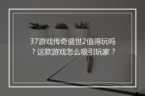 37游戏传奇盛世2值得玩吗？这款游戏怎么吸引玩家？