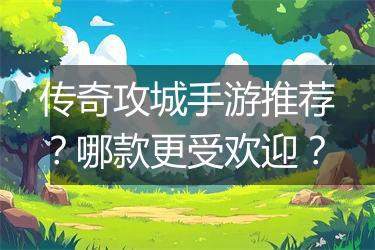 传奇攻城手游推荐？哪款更受欢迎？