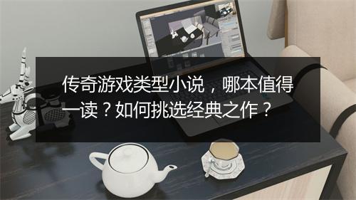 传奇游戏类型小说，哪本值得一读？如何挑选经典之作？