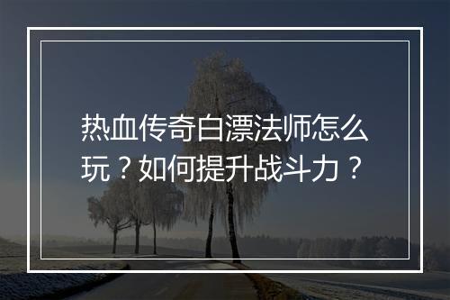 热血传奇白漂法师怎么玩？如何提升战斗力？