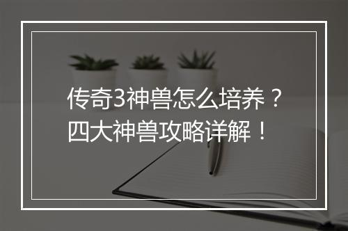 传奇3神兽怎么培养？四大神兽攻略详解！