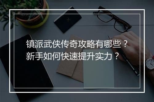 镇派武侠传奇攻略有哪些？新手如何快速提升实力？