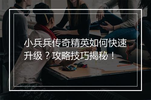 小兵兵传奇精英如何快速升级？攻略技巧揭秘！