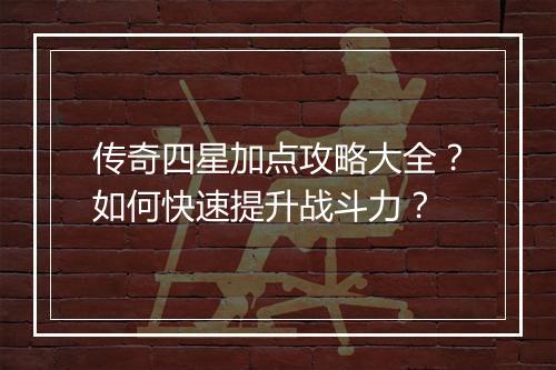 传奇四星加点攻略大全？如何快速提升战斗力？