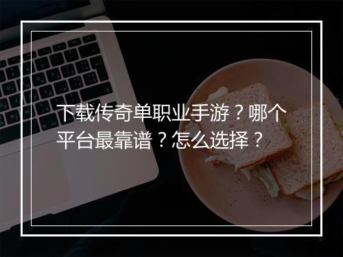 下载传奇单职业手游？哪个平台最靠谱？怎么选择？