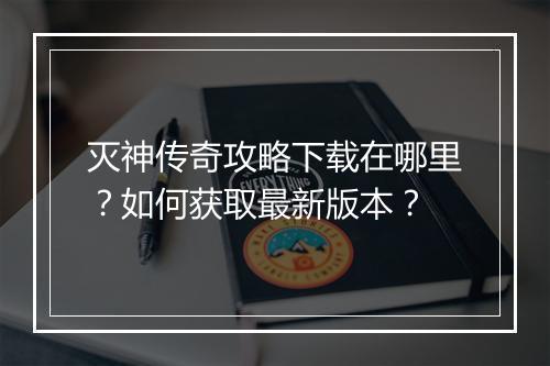 灭神传奇攻略下载在哪里？如何获取最新版本？