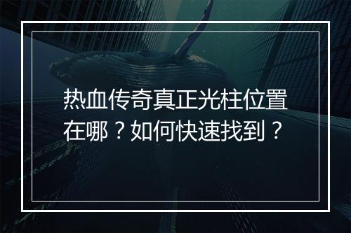 热血传奇真正光柱位置在哪？如何快速找到？