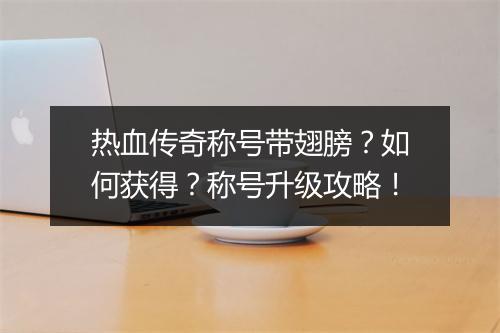 热血传奇称号带翅膀？如何获得？称号升级攻略！
