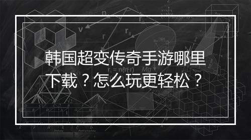 韩国超变传奇手游哪里下载？怎么玩更轻松？