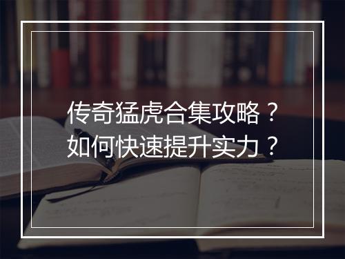 传奇猛虎合集攻略？如何快速提升实力？