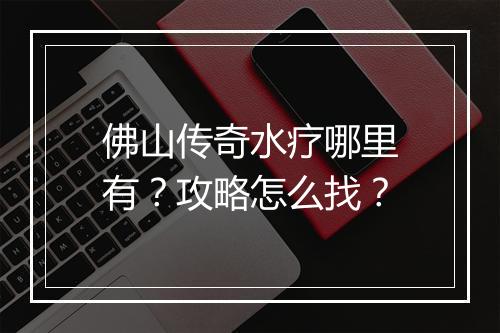 佛山传奇水疗哪里有？攻略怎么找？