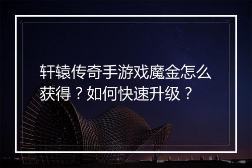 轩辕传奇手游戏魔金怎么获得？如何快速升级？