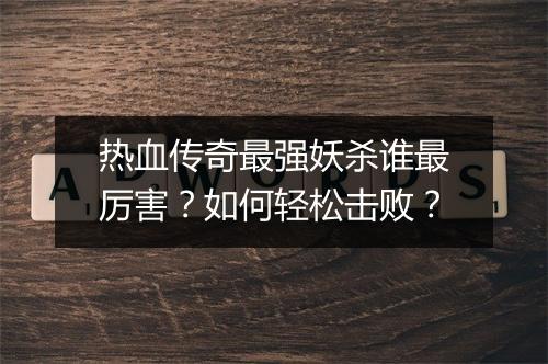 热血传奇最强妖杀谁最厉害？如何轻松击败？