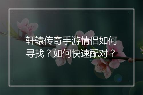轩辕传奇手游情侣如何寻找？如何快速配对？